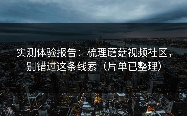 实测体验报告:梳理蘑菇视频社区,别错过这条线索(片单已整理) 实测体验报告:梳理蘑菇视频社区,别错过这条线索(片单已整理)