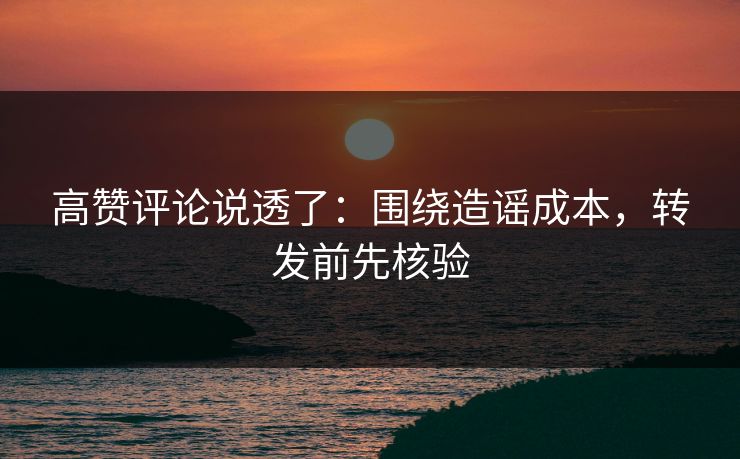 高赞评论说透了:围绕造谣成本,转发前先核验 高赞评论说透了:围绕造谣成本,转发前先核验