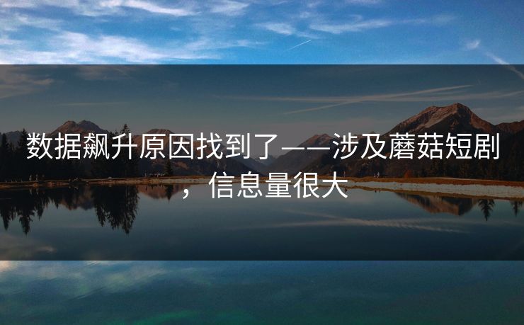 数据飙升原因找到了——涉及蘑菇短剧,信息量很大 数据飙升原因找到了——涉及蘑菇短剧,信息量很大