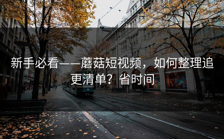 新手必看——蘑菇短视频,如何整理追更清单?省时间 新手必看——蘑菇短视频,如何整理追更清单?省时间