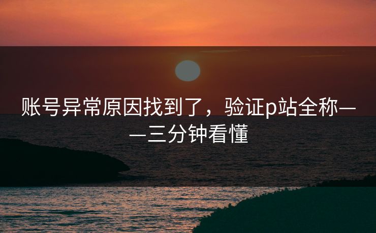账号异常原因找到了,验证p站全称——三分钟看懂 账号异常原因找到了,验证p站全称——三分钟看懂