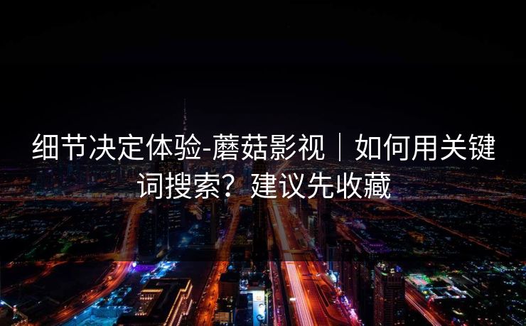 细节决定体验-蘑菇影视|如何用关键词搜索?建议先收藏 细节决定体验-蘑菇影视|如何用关键词搜索?建议先收藏