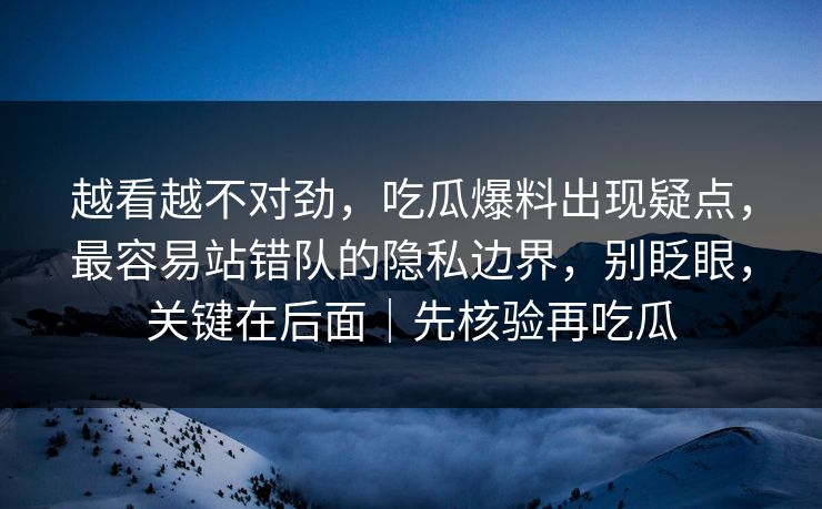 越看越不对劲,吃瓜爆料出现疑点,最容易站错队的隐私边界,别眨眼,关键在后面|先核验再吃瓜 越看越不对劲,吃瓜爆料出现疑点,最容易站错队的隐私边界,别眨眼,关键在后面|先核验再吃瓜