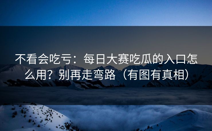 不看会吃亏:每日大赛吃瓜的入口怎么用?别再走弯路(有图有真相) 不看会吃亏:每日大赛吃瓜的入口怎么用?别再走弯路(有图有真相)