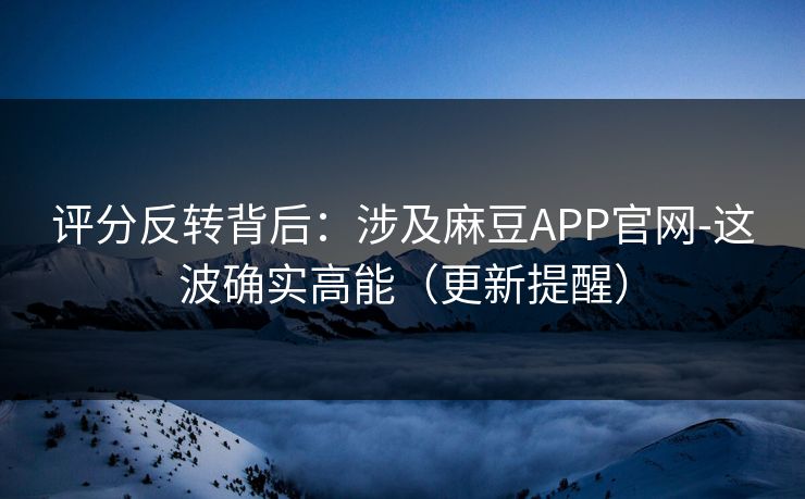 评分反转背后:涉及麻豆APP官网-这波确实高能(更新提醒) 评分反转背后:涉及麻豆APP官网-这波确实高能(更新提醒)