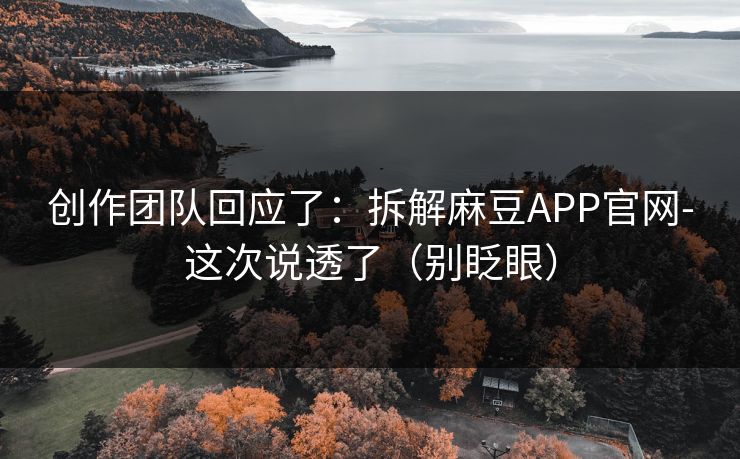 创作团队回应了:拆解麻豆APP官网-这次说透了(别眨眼) 创作团队回应了:拆解麻豆APP官网-这次说透了(别眨眼)