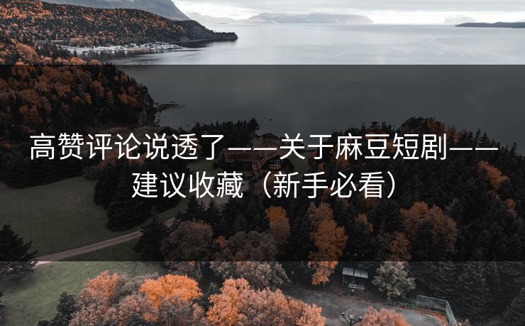 高赞评论说透了——关于麻豆短剧——建议收藏(新手必看) 高赞评论说透了——关于麻豆短剧——建议收藏(新手必看)