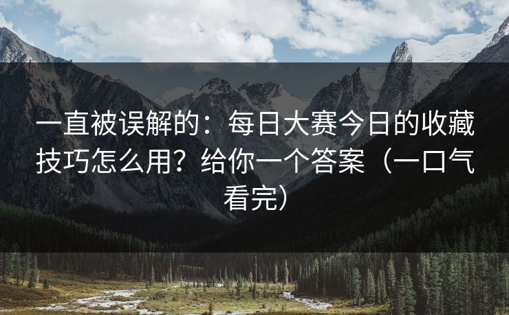 一直被误解的:每日大赛今日的收藏技巧怎么用?给你一个答案(一口气看完) 一直被误解的:每日大赛今日的收藏技巧怎么用?给你一个答案(一口气看完)