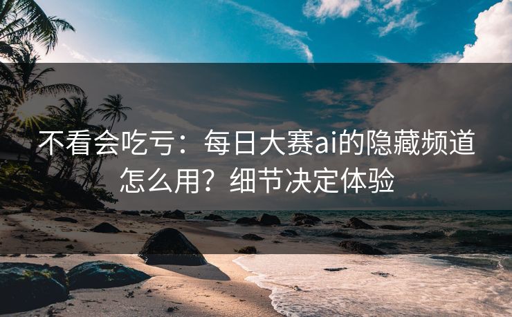 不看会吃亏:每日大赛ai的隐藏频道怎么用?细节决定体验 不看会吃亏:每日大赛ai的隐藏频道怎么用?细节决定体验