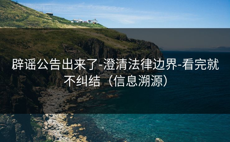 辟谣公告出来了-澄清法律边界-看完就不纠结(信息溯源) 辟谣公告出来了-澄清法律边界-看完就不纠结(信息溯源)
