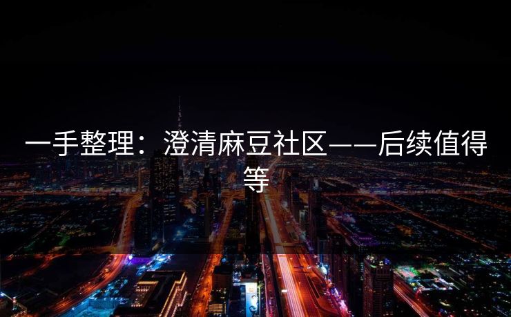 一手整理:澄清麻豆社区——后续值得等 一手整理:澄清麻豆社区——后续值得等