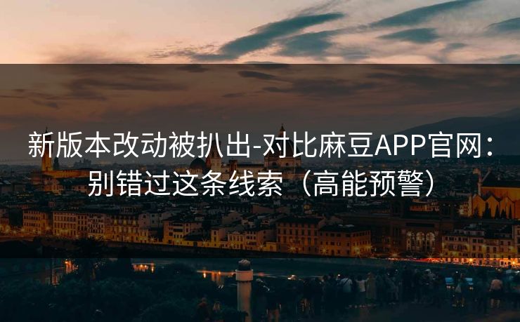新版本改动被扒出-对比麻豆APP官网:别错过这条线索(高能预警) 新版本改动被扒出-对比麻豆APP官网:别错过这条线索(高能预警)