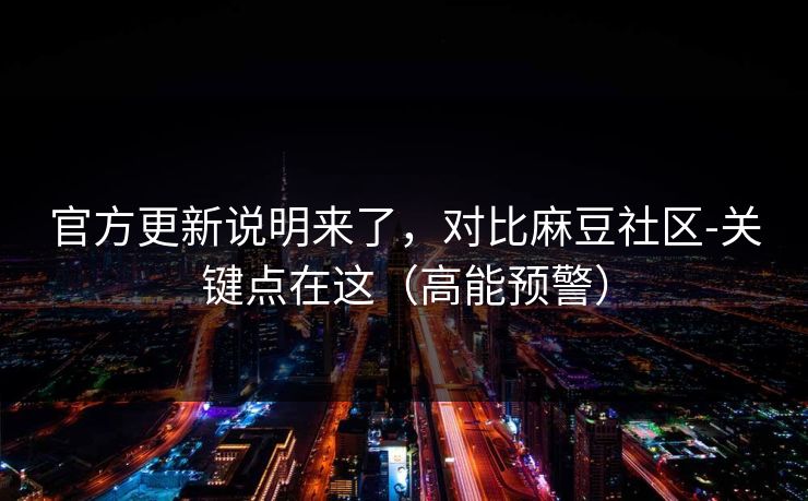 官方更新说明来了,对比麻豆社区-关键点在这(高能预警) 官方更新说明来了,对比麻豆社区-关键点在这(高能预警)