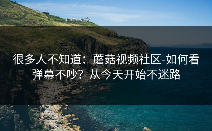 很多人不知道:蘑菇视频社区-如何看弹幕不吵?从今天开始不迷路 很多人不知道:蘑菇视频社区-如何看弹幕不吵?从今天开始不迷路