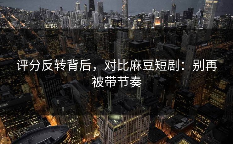 评分反转背后,对比麻豆短剧:别再被带节奏 评分反转背后,对比麻豆短剧:别再被带节奏