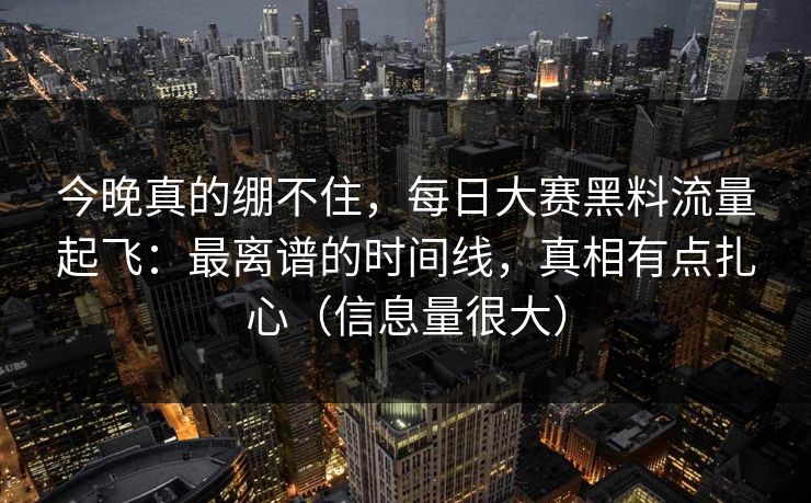 今晚真的绷不住,每日大赛黑料流量起飞:最离谱的时间线,真相有点扎心(信息量很大) 今晚真的绷不住,每日大赛黑料流量起飞:最离谱的时间线,真相有点扎心(信息量很大)