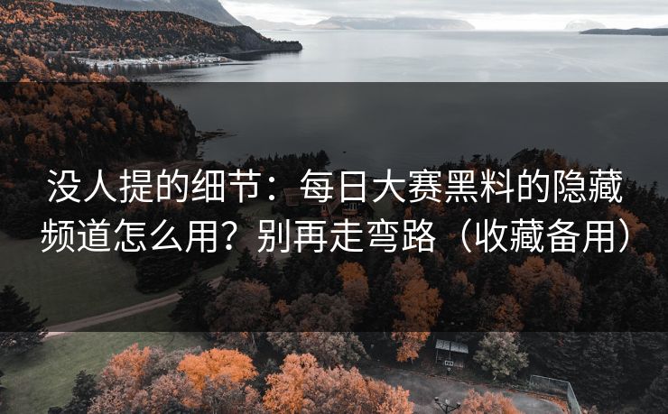 没人提的细节:每日大赛黑料的隐藏频道怎么用?别再走弯路(收藏备用) 没人提的细节:每日大赛黑料的隐藏频道怎么用?别再走弯路(收藏备用)