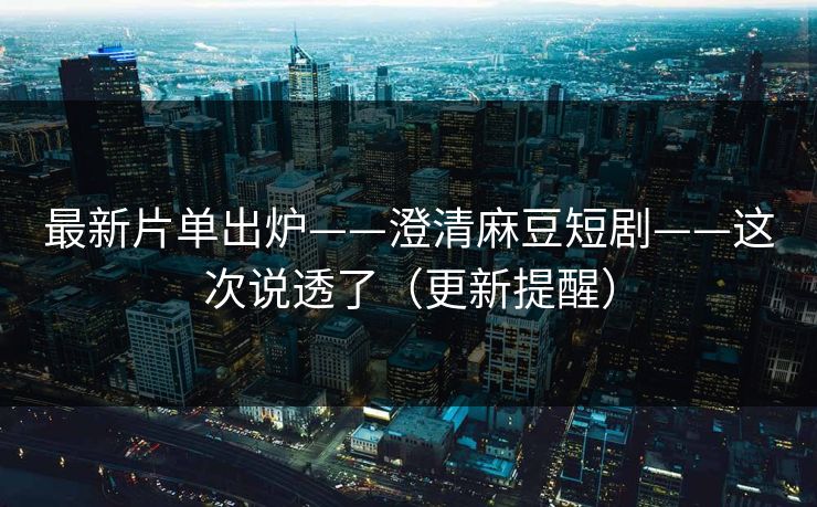 最新片单出炉——澄清麻豆短剧——这次说透了(更新提醒) 最新片单出炉——澄清麻豆短剧——这次说透了(更新提醒)