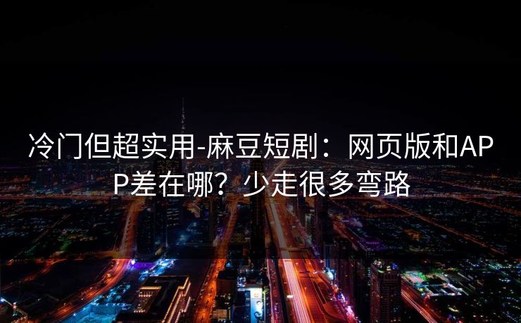 冷门但超实用-麻豆短剧:网页版和APP差在哪?少走很多弯路 冷门但超实用-麻豆短剧:网页版和APP差在哪?少走很多弯路