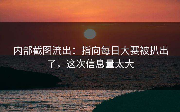 内部截图流出:指向每日大赛被扒出了,这次信息量太大 内部截图流出:指向每日大赛被扒出了,这次信息量太大