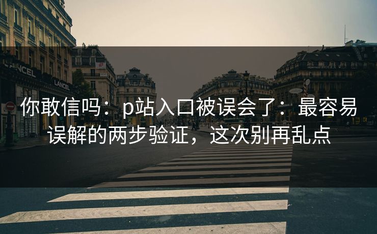 你敢信吗:p站入口被误会了:最容易误解的两步验证,这次别再乱点 你敢信吗:p站入口被误会了:最容易误解的两步验证,这次别再乱点