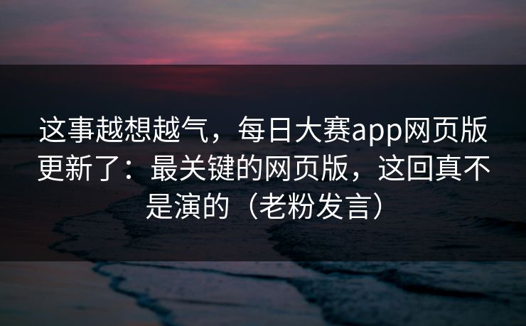 这事越想越气,每日大赛app网页版更新了:最关键的网页版,这回真不是演的(老粉发言) 这事越想越气,每日大赛app网页版更新了:最关键的网页版,这回真不是演的(老粉发言)