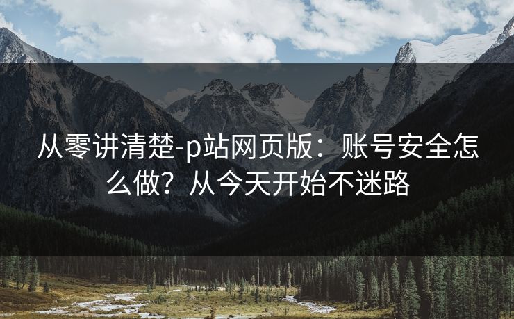 从零讲清楚-p站网页版:账号安全怎么做?从今天开始不迷路 从零讲清楚-p站网页版:账号安全怎么做?从今天开始不迷路