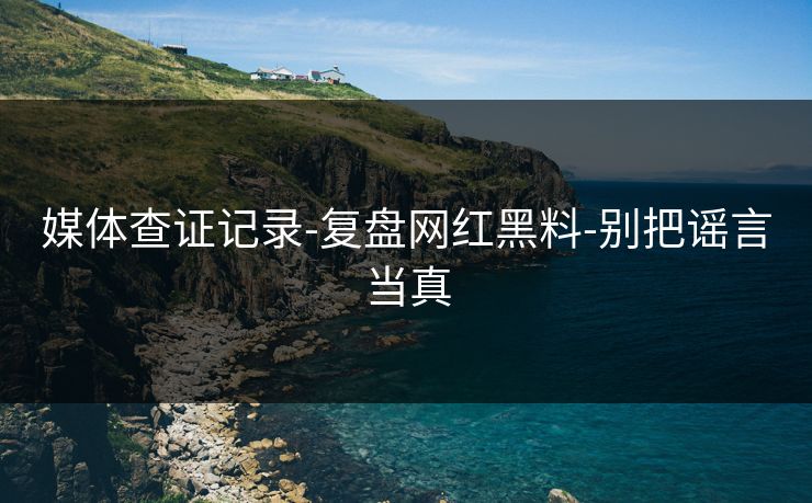 媒体查证记录-复盘网红黑料-别把谣言当真 媒体查证记录-复盘网红黑料-别把谣言当真