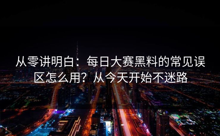 从零讲明白:每日大赛黑料的常见误区怎么用?从今天开始不迷路 从零讲明白:每日大赛黑料的常见误区怎么用?从今天开始不迷路