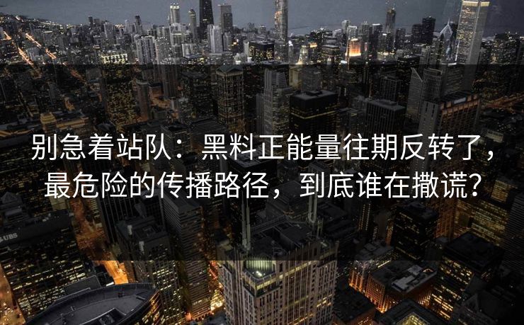 别急着站队:黑料正能量往期反转了,最危险的传播路径,到底谁在撒谎? 别急着站队:黑料正能量往期反转了,最危险的传播路径,到底谁在撒谎?