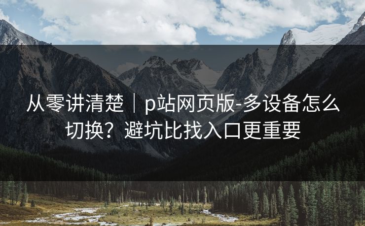从零讲清楚|p站网页版-多设备怎么切换?避坑比找入口更重要 从零讲清楚|p站网页版-多设备怎么切换?避坑比找入口更重要