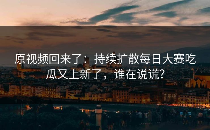 原视频回来了:持续扩散每日大赛吃瓜又上新了,谁在说谎? 原视频回来了:持续扩散每日大赛吃瓜又上新了,谁在说谎?