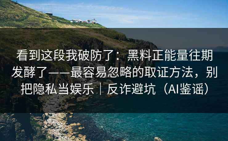 看到这段我破防了:黑料正能量往期发酵了——最容易忽略的取证方法,别把隐私当娱乐|反诈避坑(AI鉴谣) 看到这段我破防了:黑料正能量往期发酵了——最容易忽略的取证方法,别把隐私当娱乐|反诈避坑(AI鉴谣)