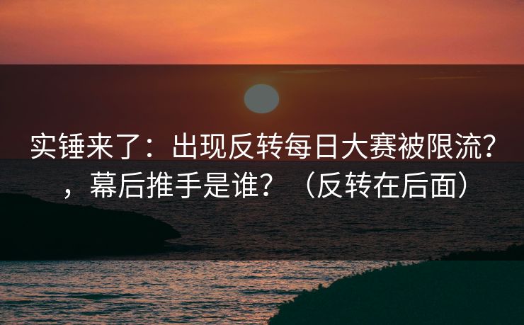 实锤来了:出现反转每日大赛被限流?,幕后推手是谁?(反转在后面) 实锤来了:出现反转每日大赛被限流?,幕后推手是谁?(反转在后面)