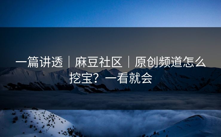 一篇讲透|麻豆社区|原创频道怎么挖宝?一看就会 一篇讲透|麻豆社区|原创频道怎么挖宝?一看就会
