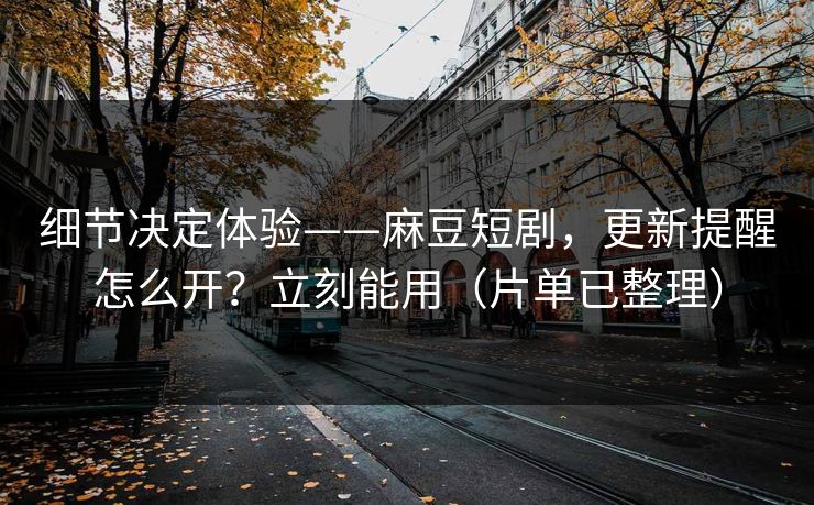 细节决定体验——麻豆短剧,更新提醒怎么开?立刻能用(片单已整理) 细节决定体验——麻豆短剧,更新提醒怎么开?立刻能用(片单已整理)