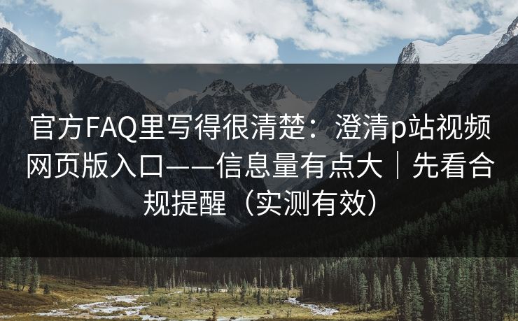 官方FAQ里写得很清楚:澄清p站视频网页版入口——信息量有点大|先看合规提醒(实测有效) 官方FAQ里写得很清楚:澄清p站视频网页版入口——信息量有点大|先看合规提醒(实测有效)