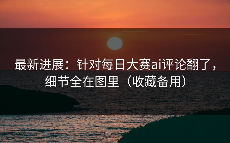 最新进展:针对每日大赛ai评论翻了,细节全在图里(收藏备用) 最新进展:针对每日大赛ai评论翻了,细节全在图里(收藏备用)