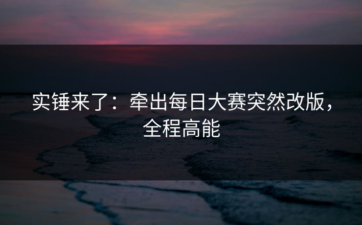 实锤来了:牵出每日大赛突然改版,全程高能 实锤来了:牵出每日大赛突然改版,全程高能