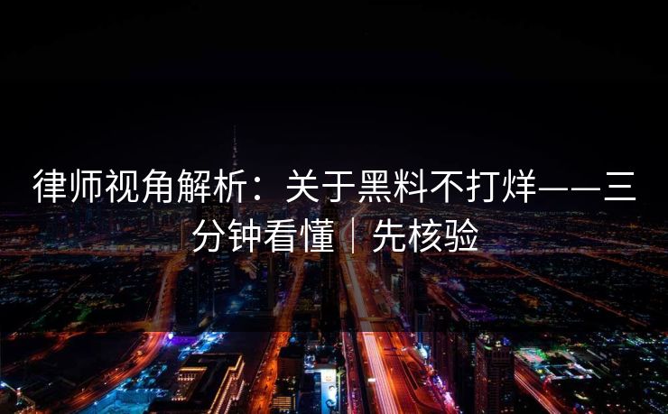 律师视角解析:关于黑料不打烊——三分钟看懂|先核验 律师视角解析:关于黑料不打烊——三分钟看懂|先核验