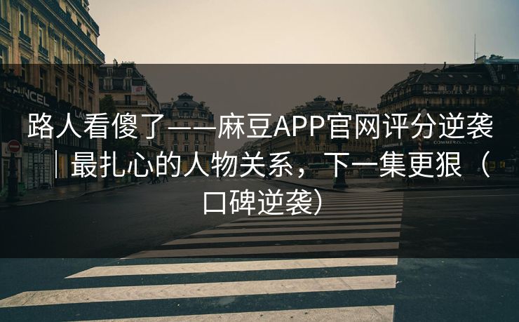 路人看傻了——麻豆APP官网评分逆袭|最扎心的人物关系,下一集更狠(口碑逆袭) 路人看傻了——麻豆APP官网评分逆袭|最扎心的人物关系,下一集更狠(口碑逆袭)