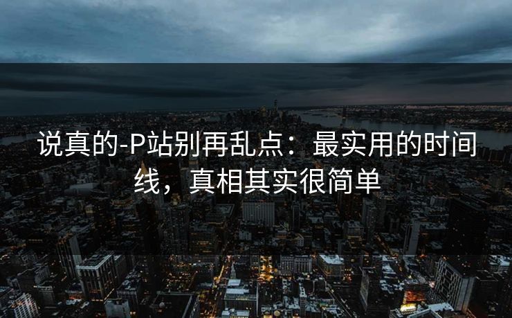 说真的-P站别再乱点：最实用的时间线，真相其实很简单