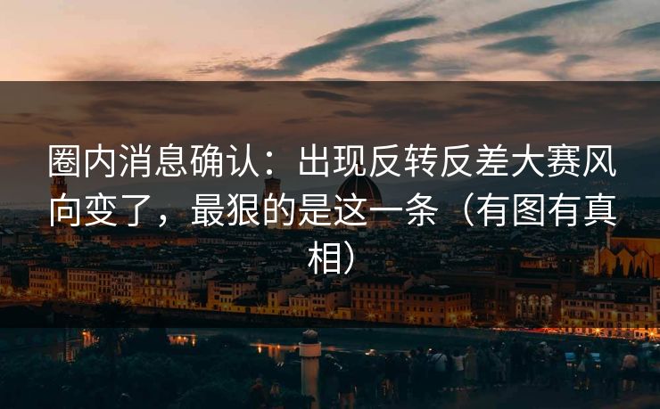 圈内消息确认：出现反转反差大赛风向变了，最狠的是这一条（有图有真相）