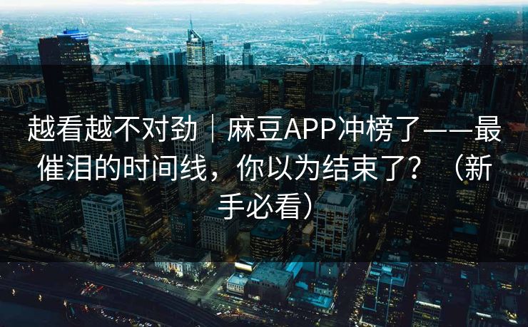越看越不对劲|麻豆APP冲榜了——最催泪的时间线,你以为结束了?(新手必看) 越看越不对劲|麻豆APP冲榜了——最催泪的时间线,你以为结束了?(新手必看)