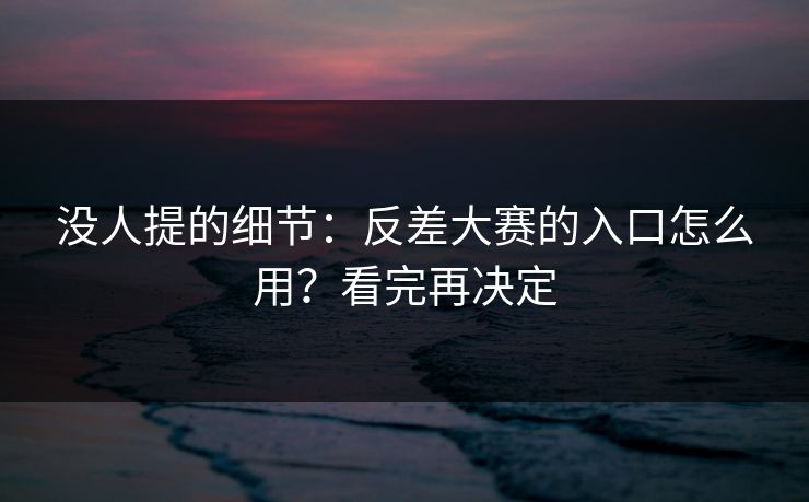 没人提的细节:反差大赛的入口怎么用?看完再决定 没人提的细节:反差大赛的入口怎么用?看完再决定