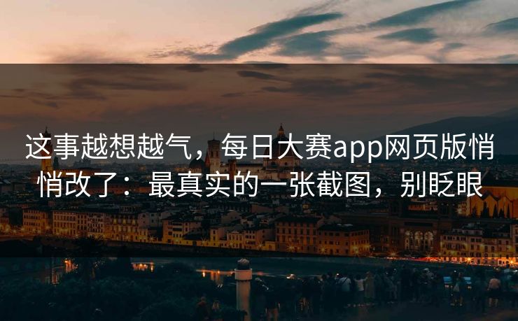 这事越想越气,每日大赛app网页版悄悄改了:最真实的一张截图,别眨眼 这事越想越气,每日大赛app网页版悄悄改了:最真实的一张截图,别眨眼