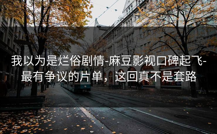 我以为是烂俗剧情-麻豆影视口碑起飞-最有争议的片单,这回真不是套路 我以为是烂俗剧情-麻豆影视口碑起飞-最有争议的片单,这回真不是套路