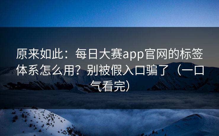 原来如此:每日大赛app官网的标签体系怎么用?别被假入口骗了(一口气看完) 原来如此:每日大赛app官网的标签体系怎么用?别被假入口骗了(一口气看完)