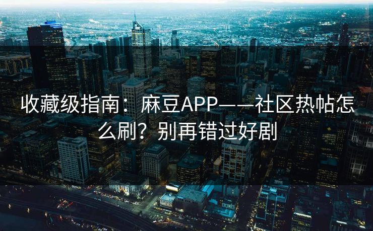 收藏级指南：麻豆APP——社区热帖怎么刷？别再错过好剧