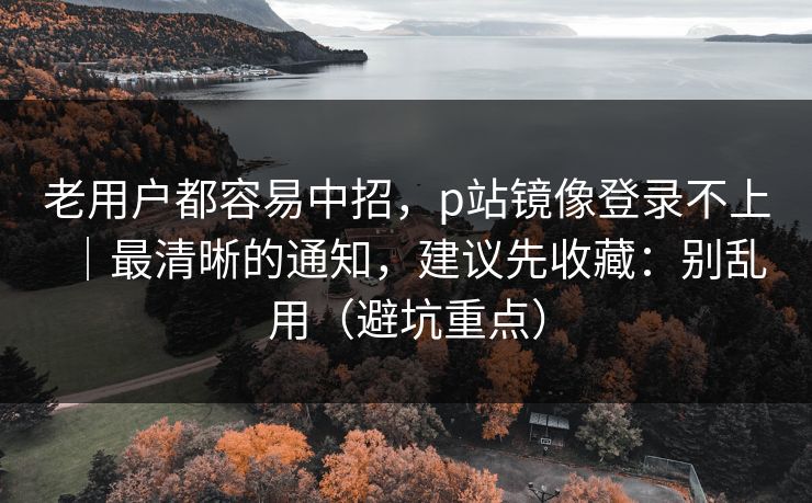 老用户都容易中招,p站镜像登录不上|最清晰的通知,建议先收藏:别乱用(避坑重点) 老用户都容易中招,p站镜像登录不上|最清晰的通知,建议先收藏:别乱用(避坑重点)